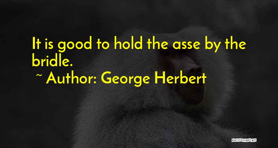 George Herbert Quotes: It Is Good To Hold The Asse By The Bridle.