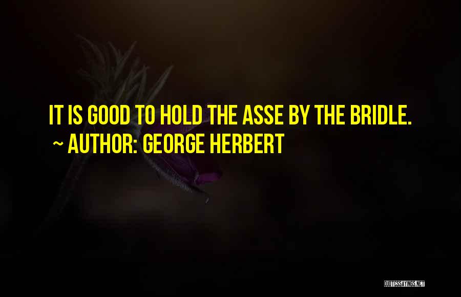 George Herbert Quotes: It Is Good To Hold The Asse By The Bridle.