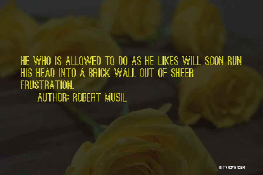 Robert Musil Quotes: He Who Is Allowed To Do As He Likes Will Soon Run His Head Into A Brick Wall Out Of