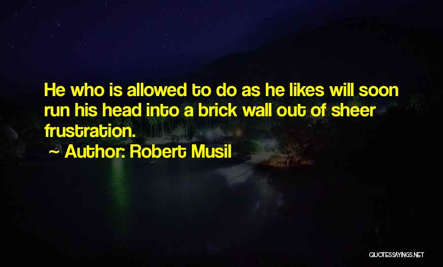 Robert Musil Quotes: He Who Is Allowed To Do As He Likes Will Soon Run His Head Into A Brick Wall Out Of