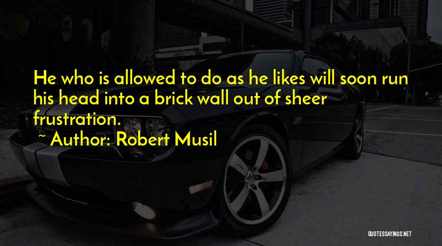 Robert Musil Quotes: He Who Is Allowed To Do As He Likes Will Soon Run His Head Into A Brick Wall Out Of