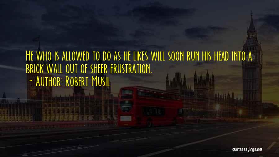 Robert Musil Quotes: He Who Is Allowed To Do As He Likes Will Soon Run His Head Into A Brick Wall Out Of