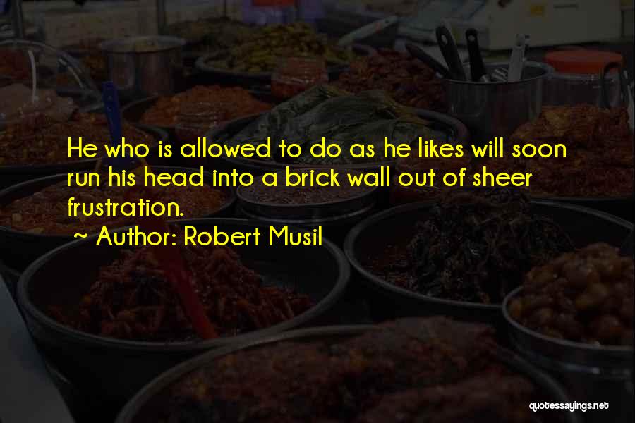 Robert Musil Quotes: He Who Is Allowed To Do As He Likes Will Soon Run His Head Into A Brick Wall Out Of