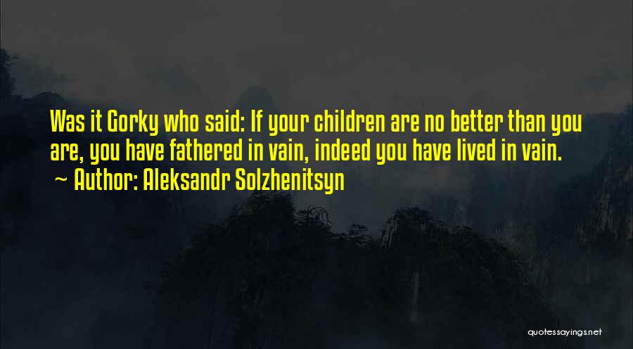 Aleksandr Solzhenitsyn Quotes: Was It Gorky Who Said: If Your Children Are No Better Than You Are, You Have Fathered In Vain, Indeed