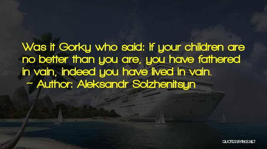 Aleksandr Solzhenitsyn Quotes: Was It Gorky Who Said: If Your Children Are No Better Than You Are, You Have Fathered In Vain, Indeed