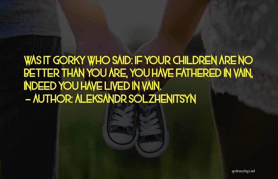 Aleksandr Solzhenitsyn Quotes: Was It Gorky Who Said: If Your Children Are No Better Than You Are, You Have Fathered In Vain, Indeed