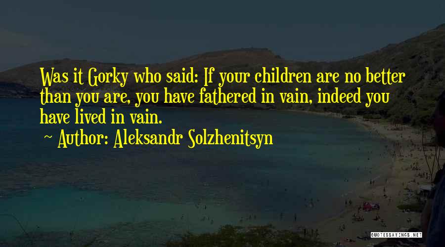 Aleksandr Solzhenitsyn Quotes: Was It Gorky Who Said: If Your Children Are No Better Than You Are, You Have Fathered In Vain, Indeed