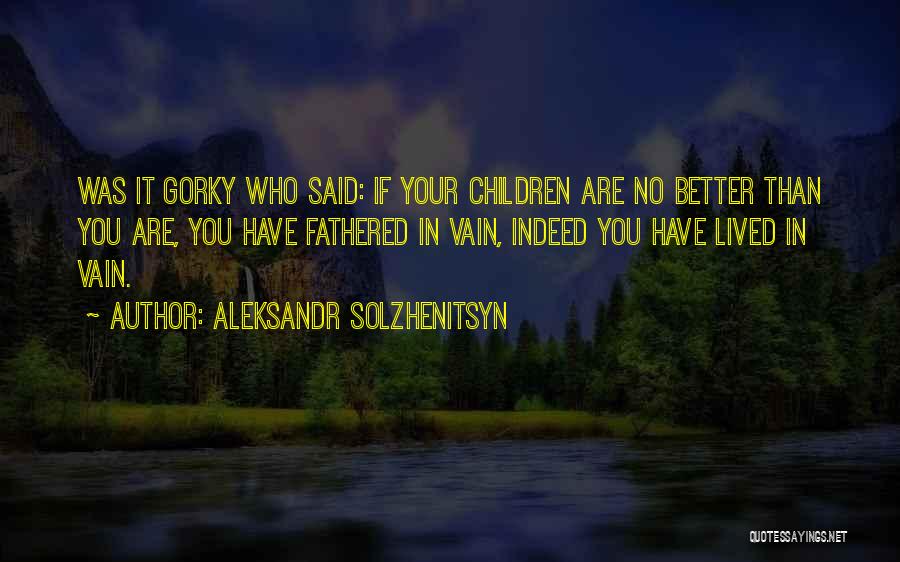 Aleksandr Solzhenitsyn Quotes: Was It Gorky Who Said: If Your Children Are No Better Than You Are, You Have Fathered In Vain, Indeed