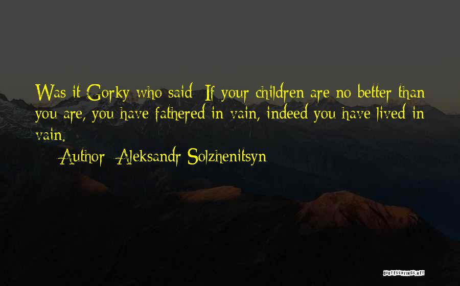 Aleksandr Solzhenitsyn Quotes: Was It Gorky Who Said: If Your Children Are No Better Than You Are, You Have Fathered In Vain, Indeed