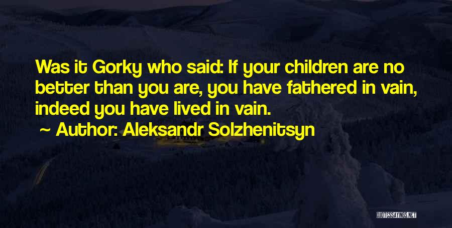 Aleksandr Solzhenitsyn Quotes: Was It Gorky Who Said: If Your Children Are No Better Than You Are, You Have Fathered In Vain, Indeed