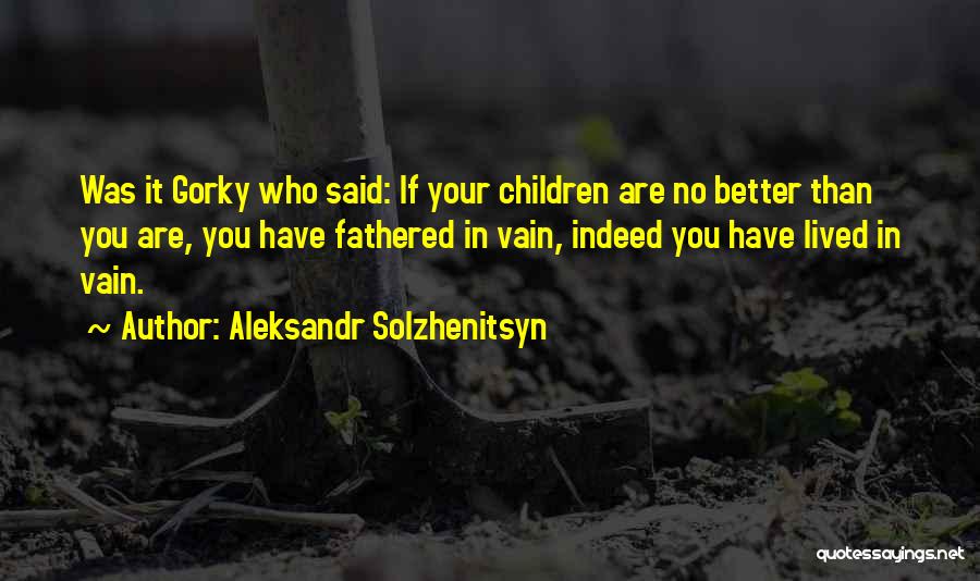 Aleksandr Solzhenitsyn Quotes: Was It Gorky Who Said: If Your Children Are No Better Than You Are, You Have Fathered In Vain, Indeed