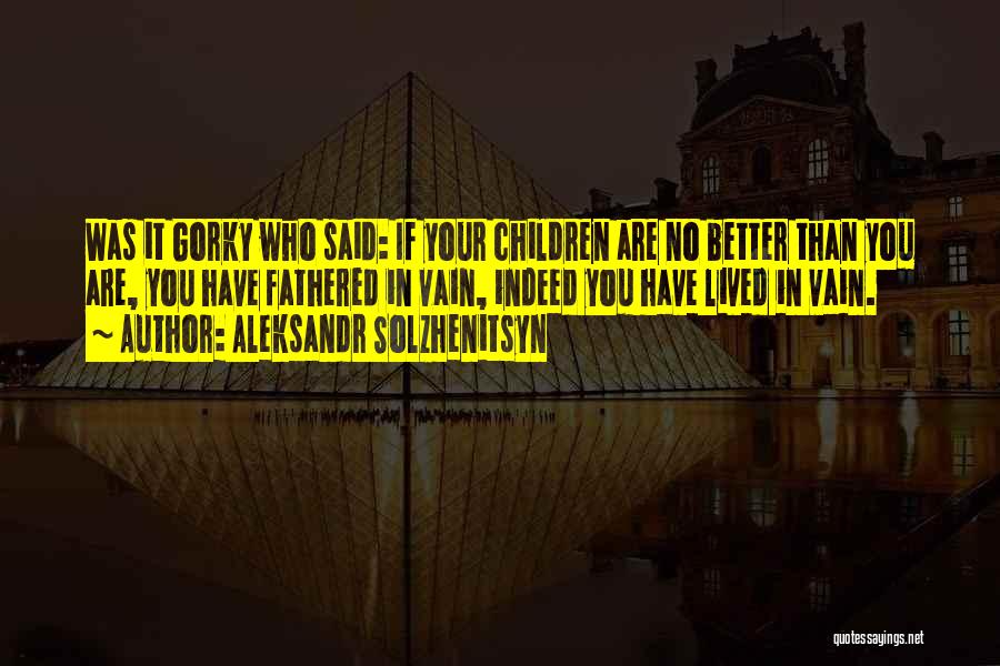 Aleksandr Solzhenitsyn Quotes: Was It Gorky Who Said: If Your Children Are No Better Than You Are, You Have Fathered In Vain, Indeed