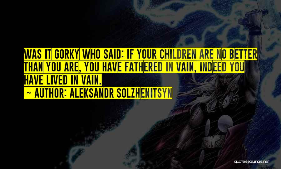 Aleksandr Solzhenitsyn Quotes: Was It Gorky Who Said: If Your Children Are No Better Than You Are, You Have Fathered In Vain, Indeed