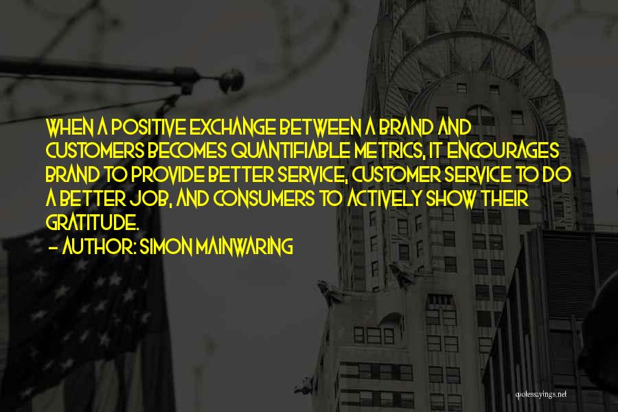 Simon Mainwaring Quotes: When A Positive Exchange Between A Brand And Customers Becomes Quantifiable Metrics, It Encourages Brand To Provide Better Service, Customer