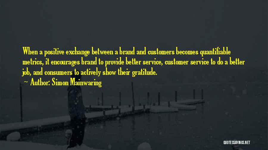 Simon Mainwaring Quotes: When A Positive Exchange Between A Brand And Customers Becomes Quantifiable Metrics, It Encourages Brand To Provide Better Service, Customer