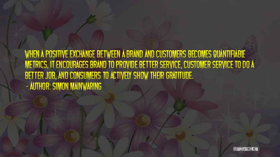 Simon Mainwaring Quotes: When A Positive Exchange Between A Brand And Customers Becomes Quantifiable Metrics, It Encourages Brand To Provide Better Service, Customer