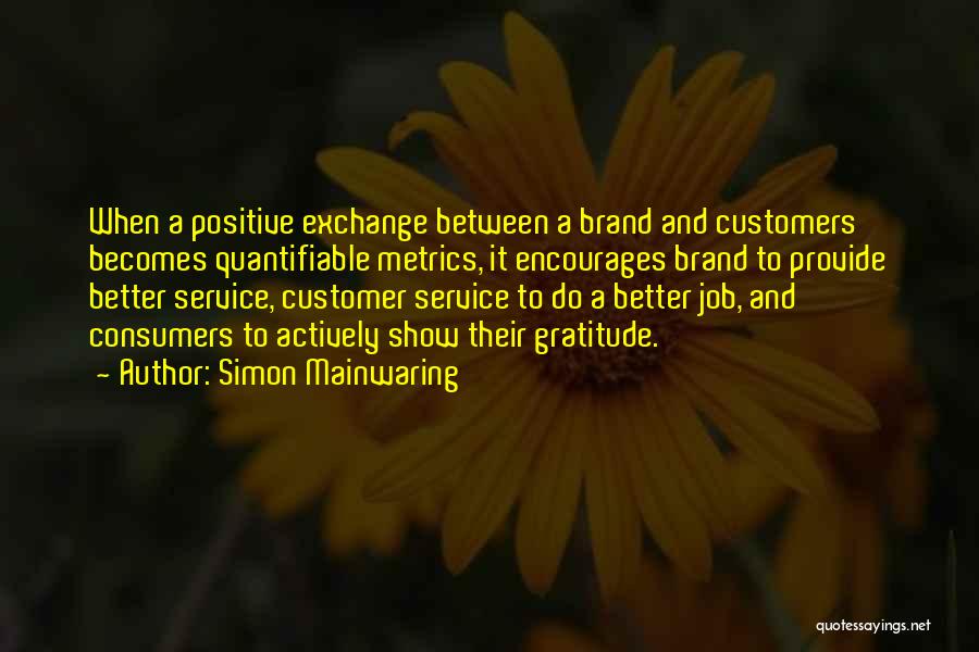 Simon Mainwaring Quotes: When A Positive Exchange Between A Brand And Customers Becomes Quantifiable Metrics, It Encourages Brand To Provide Better Service, Customer