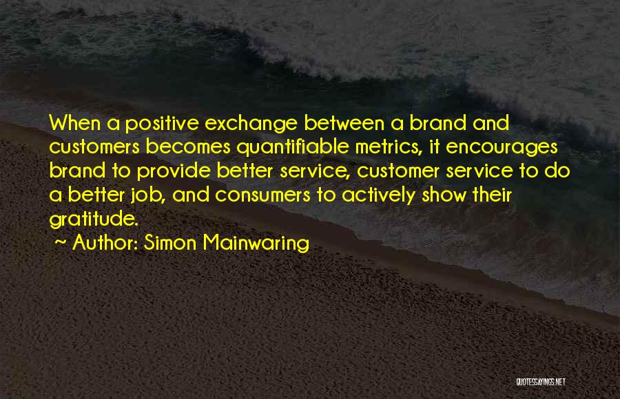 Simon Mainwaring Quotes: When A Positive Exchange Between A Brand And Customers Becomes Quantifiable Metrics, It Encourages Brand To Provide Better Service, Customer