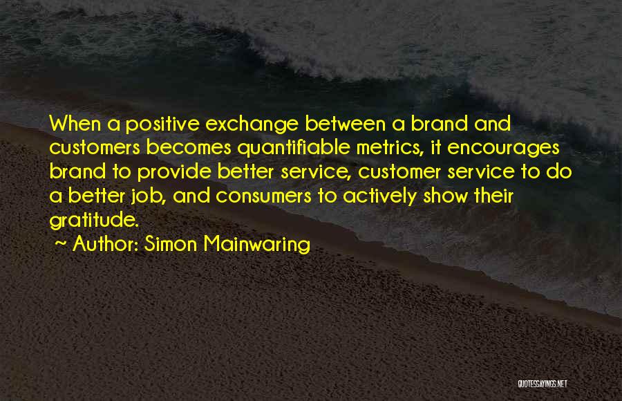 Simon Mainwaring Quotes: When A Positive Exchange Between A Brand And Customers Becomes Quantifiable Metrics, It Encourages Brand To Provide Better Service, Customer