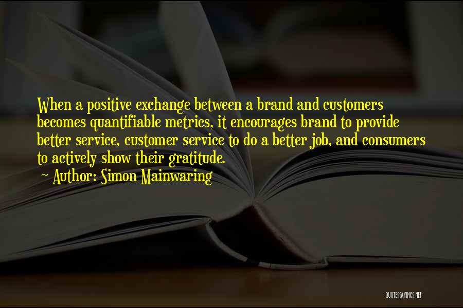 Simon Mainwaring Quotes: When A Positive Exchange Between A Brand And Customers Becomes Quantifiable Metrics, It Encourages Brand To Provide Better Service, Customer