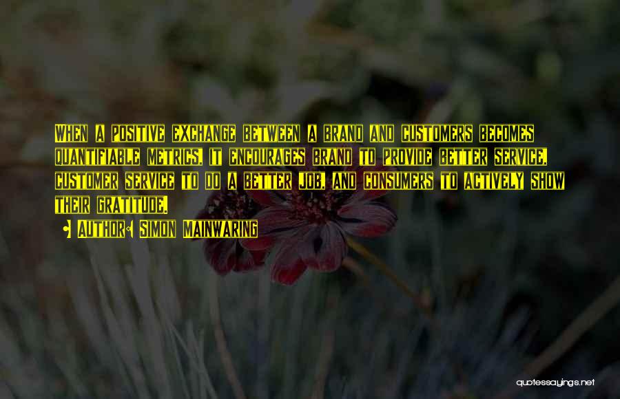 Simon Mainwaring Quotes: When A Positive Exchange Between A Brand And Customers Becomes Quantifiable Metrics, It Encourages Brand To Provide Better Service, Customer