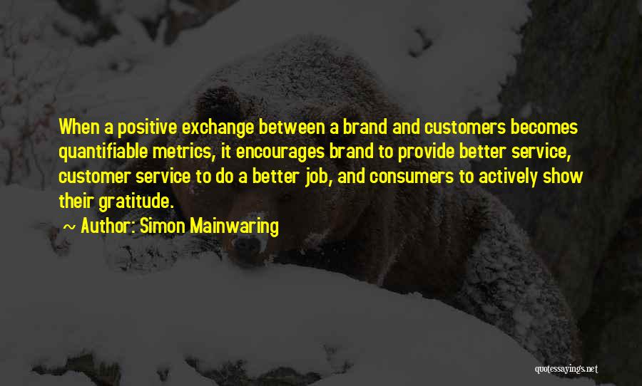 Simon Mainwaring Quotes: When A Positive Exchange Between A Brand And Customers Becomes Quantifiable Metrics, It Encourages Brand To Provide Better Service, Customer