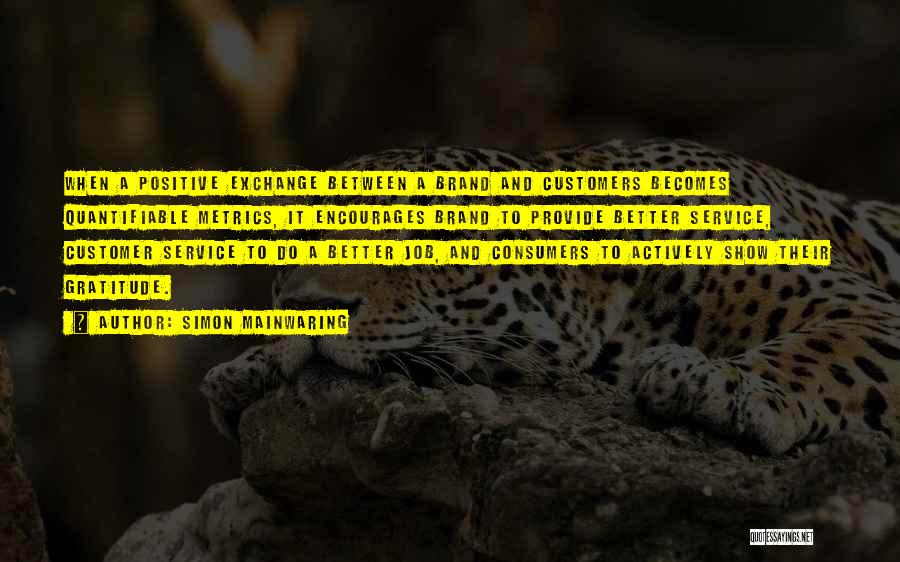 Simon Mainwaring Quotes: When A Positive Exchange Between A Brand And Customers Becomes Quantifiable Metrics, It Encourages Brand To Provide Better Service, Customer