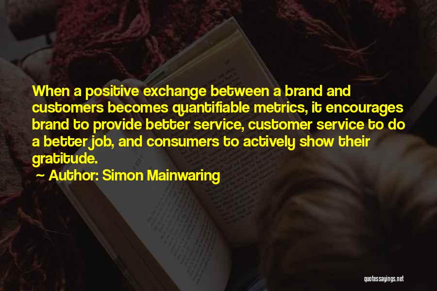 Simon Mainwaring Quotes: When A Positive Exchange Between A Brand And Customers Becomes Quantifiable Metrics, It Encourages Brand To Provide Better Service, Customer