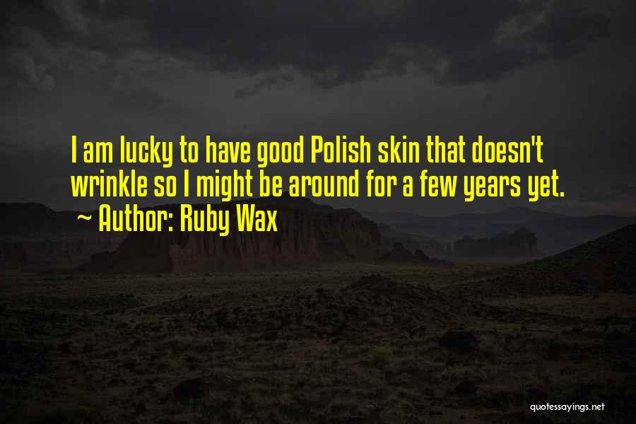 Ruby Wax Quotes: I Am Lucky To Have Good Polish Skin That Doesn't Wrinkle So I Might Be Around For A Few Years