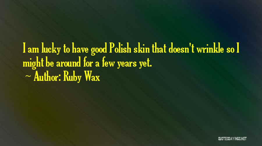 Ruby Wax Quotes: I Am Lucky To Have Good Polish Skin That Doesn't Wrinkle So I Might Be Around For A Few Years