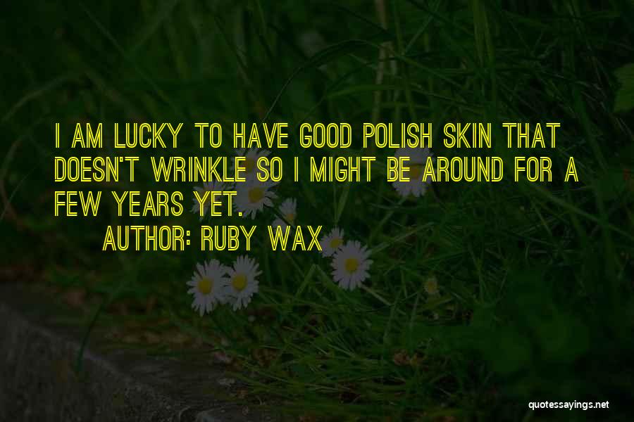 Ruby Wax Quotes: I Am Lucky To Have Good Polish Skin That Doesn't Wrinkle So I Might Be Around For A Few Years