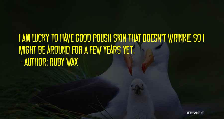 Ruby Wax Quotes: I Am Lucky To Have Good Polish Skin That Doesn't Wrinkle So I Might Be Around For A Few Years