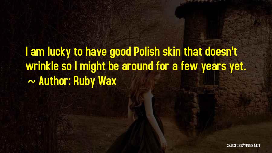 Ruby Wax Quotes: I Am Lucky To Have Good Polish Skin That Doesn't Wrinkle So I Might Be Around For A Few Years