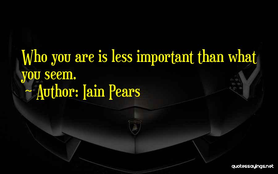 Iain Pears Quotes: Who You Are Is Less Important Than What You Seem.