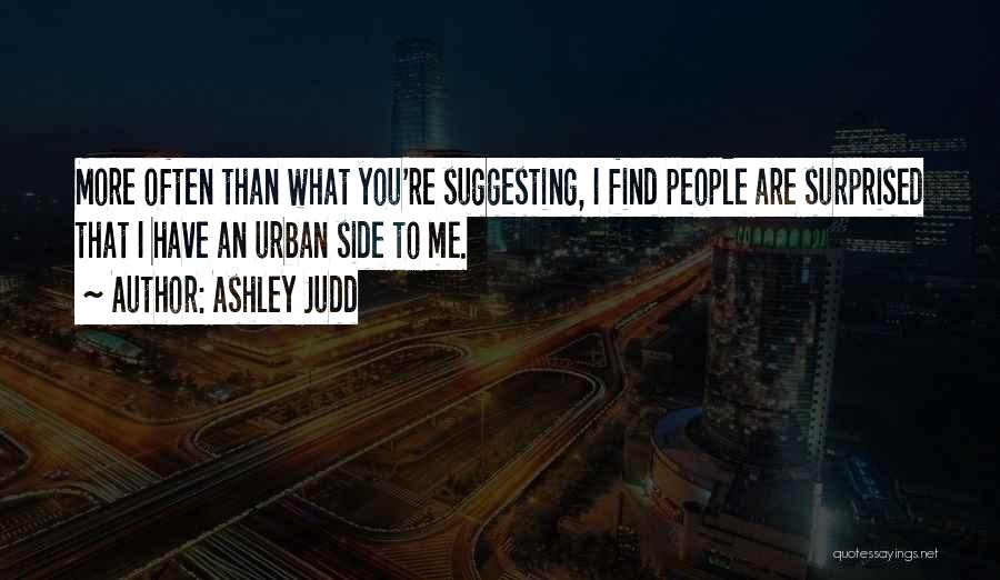 Ashley Judd Quotes: More Often Than What You're Suggesting, I Find People Are Surprised That I Have An Urban Side To Me.