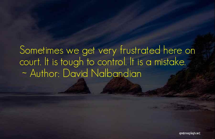 David Nalbandian Quotes: Sometimes We Get Very Frustrated Here On Court. It Is Tough To Control. It Is A Mistake.