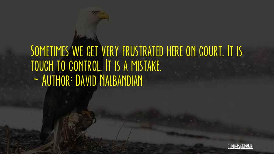 David Nalbandian Quotes: Sometimes We Get Very Frustrated Here On Court. It Is Tough To Control. It Is A Mistake.