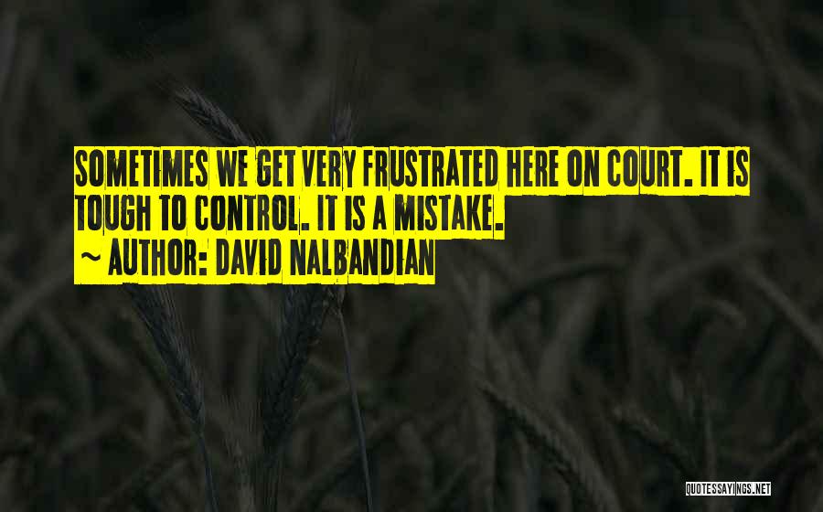 David Nalbandian Quotes: Sometimes We Get Very Frustrated Here On Court. It Is Tough To Control. It Is A Mistake.