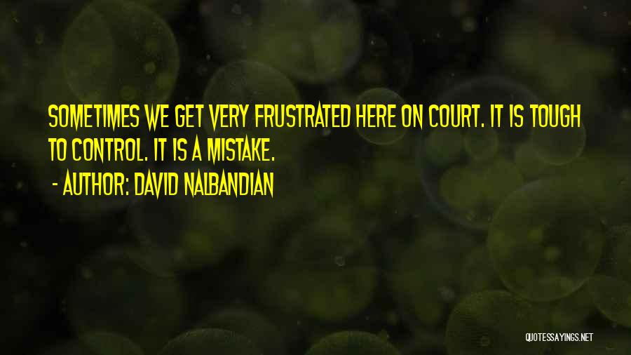 David Nalbandian Quotes: Sometimes We Get Very Frustrated Here On Court. It Is Tough To Control. It Is A Mistake.