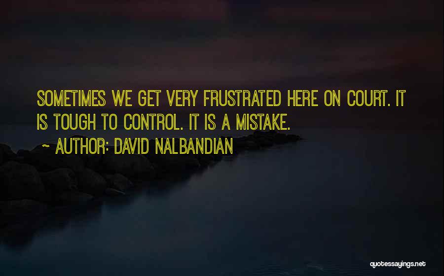 David Nalbandian Quotes: Sometimes We Get Very Frustrated Here On Court. It Is Tough To Control. It Is A Mistake.