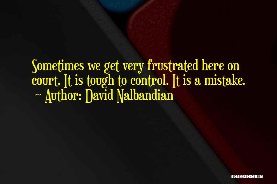 David Nalbandian Quotes: Sometimes We Get Very Frustrated Here On Court. It Is Tough To Control. It Is A Mistake.