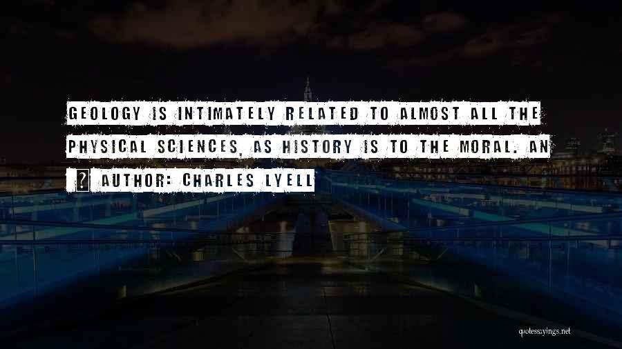 Charles Lyell Quotes: Geology Is Intimately Related To Almost All The Physical Sciences, As History Is To The Moral. An