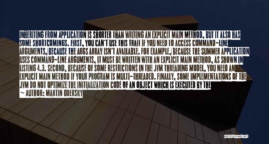 Martin Odersky Quotes: Inheriting From Application Is Shorter Than Writing An Explicit Main Method, But It Also Has Some Shortcomings. First, You Can't