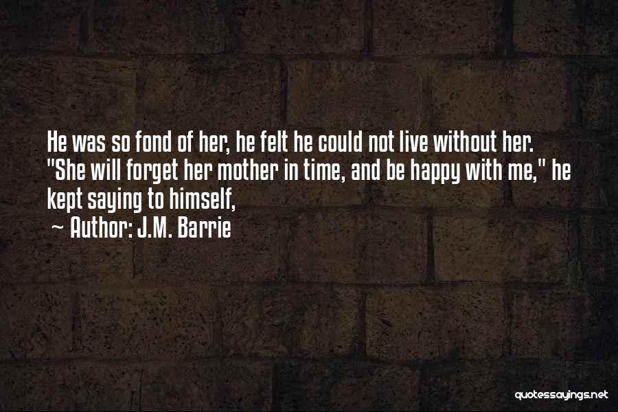 J.M. Barrie Quotes: He Was So Fond Of Her, He Felt He Could Not Live Without Her. She Will Forget Her Mother In