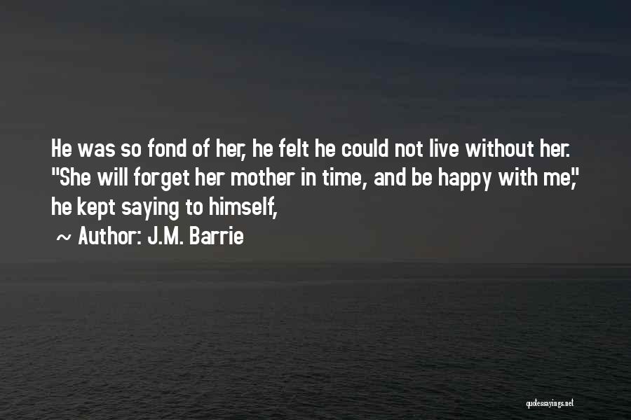J.M. Barrie Quotes: He Was So Fond Of Her, He Felt He Could Not Live Without Her. She Will Forget Her Mother In