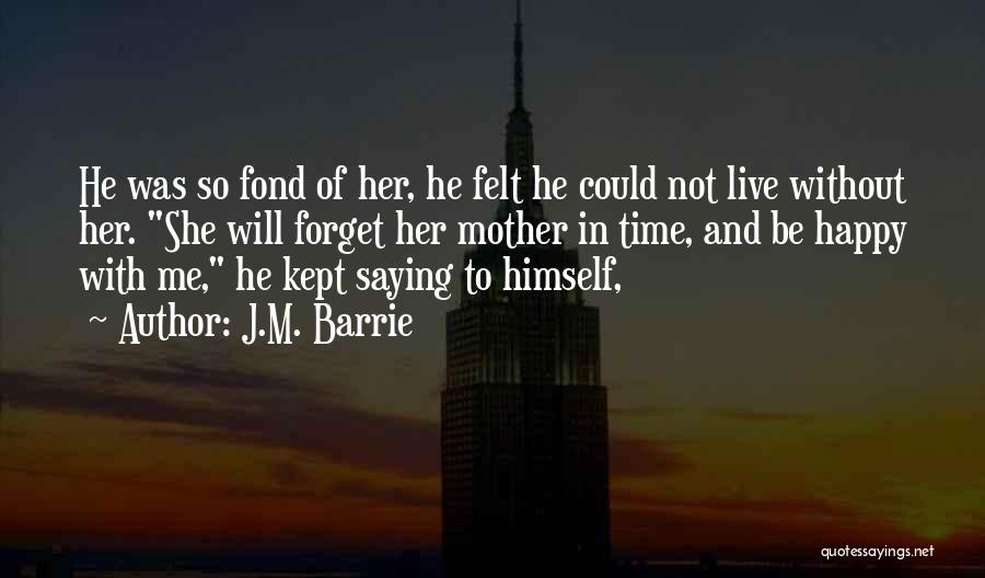 J.M. Barrie Quotes: He Was So Fond Of Her, He Felt He Could Not Live Without Her. She Will Forget Her Mother In
