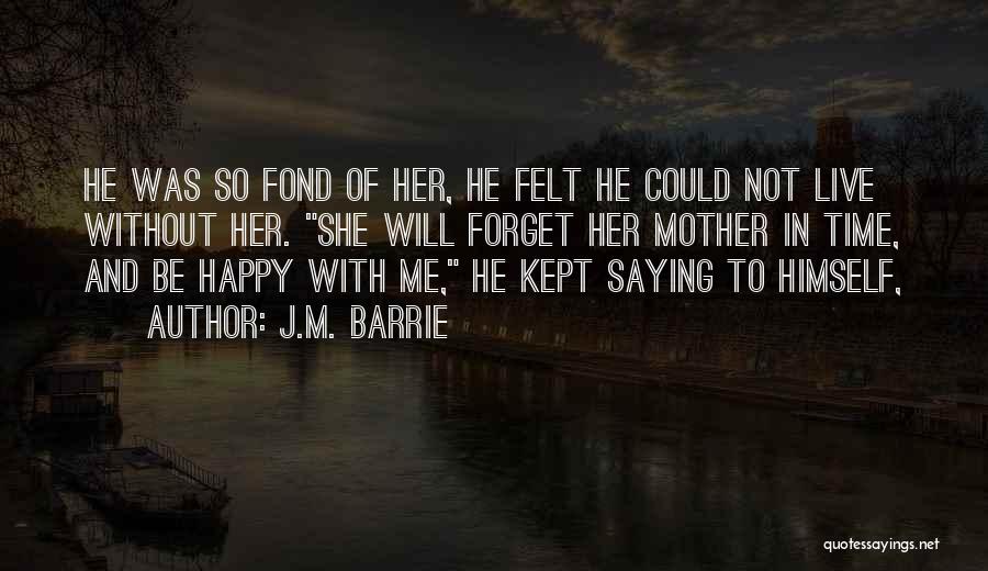 J.M. Barrie Quotes: He Was So Fond Of Her, He Felt He Could Not Live Without Her. She Will Forget Her Mother In