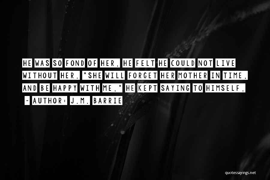 J.M. Barrie Quotes: He Was So Fond Of Her, He Felt He Could Not Live Without Her. She Will Forget Her Mother In