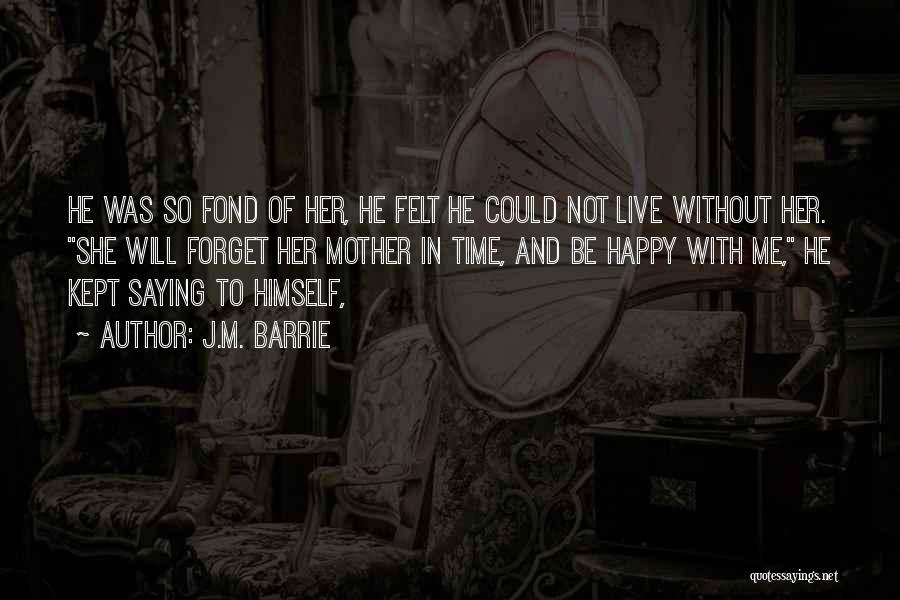 J.M. Barrie Quotes: He Was So Fond Of Her, He Felt He Could Not Live Without Her. She Will Forget Her Mother In