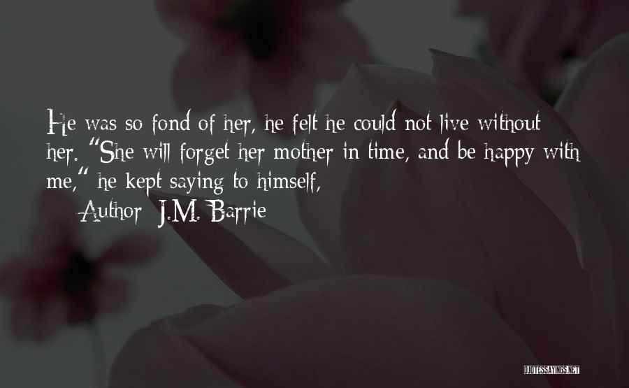 J.M. Barrie Quotes: He Was So Fond Of Her, He Felt He Could Not Live Without Her. She Will Forget Her Mother In